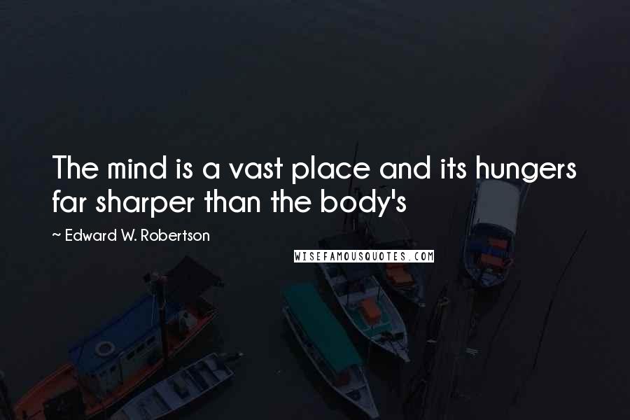 Edward W. Robertson Quotes: The mind is a vast place and its hungers far sharper than the body's