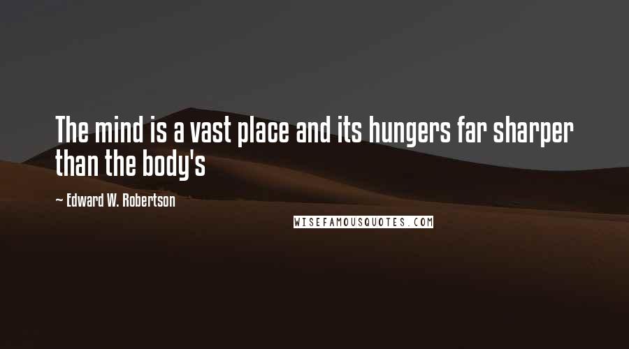 Edward W. Robertson Quotes: The mind is a vast place and its hungers far sharper than the body's