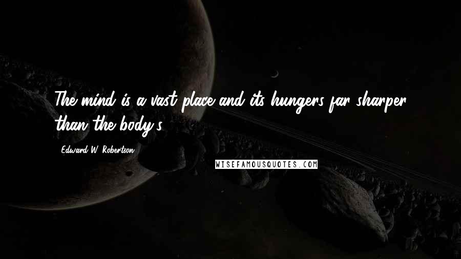 Edward W. Robertson Quotes: The mind is a vast place and its hungers far sharper than the body's