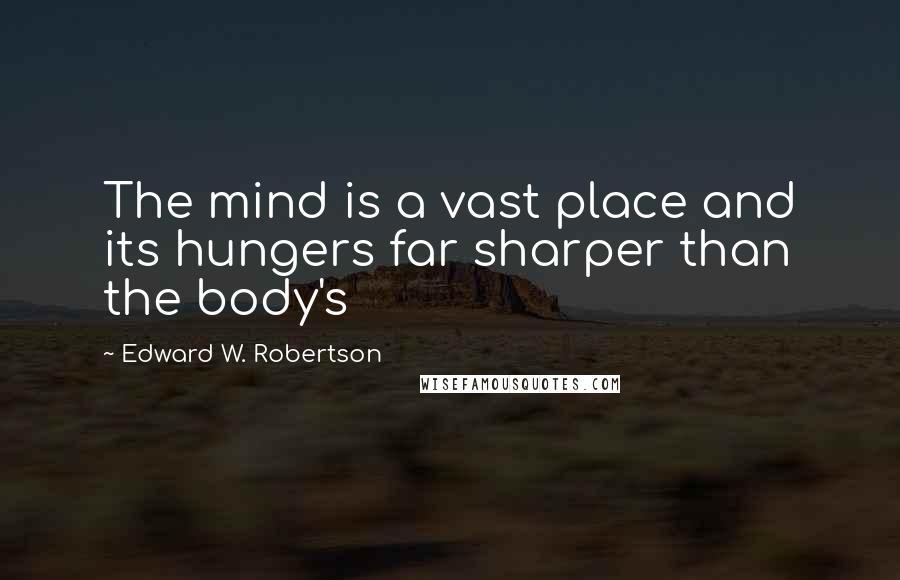 Edward W. Robertson Quotes: The mind is a vast place and its hungers far sharper than the body's