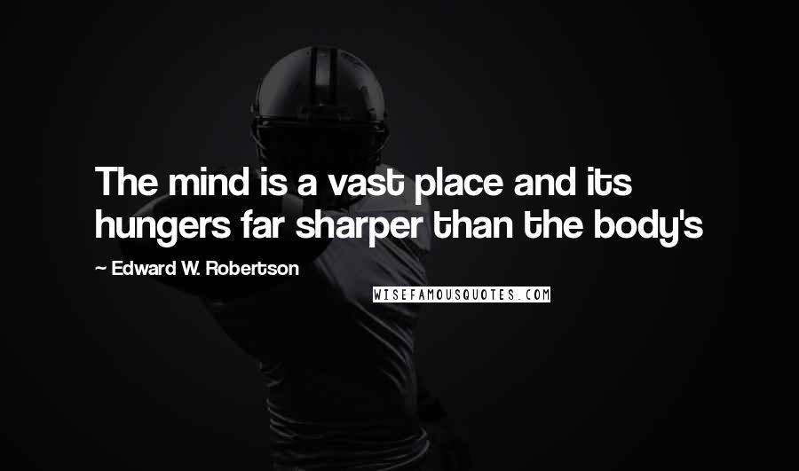 Edward W. Robertson Quotes: The mind is a vast place and its hungers far sharper than the body's