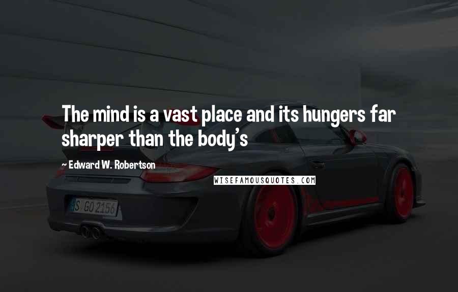 Edward W. Robertson Quotes: The mind is a vast place and its hungers far sharper than the body's