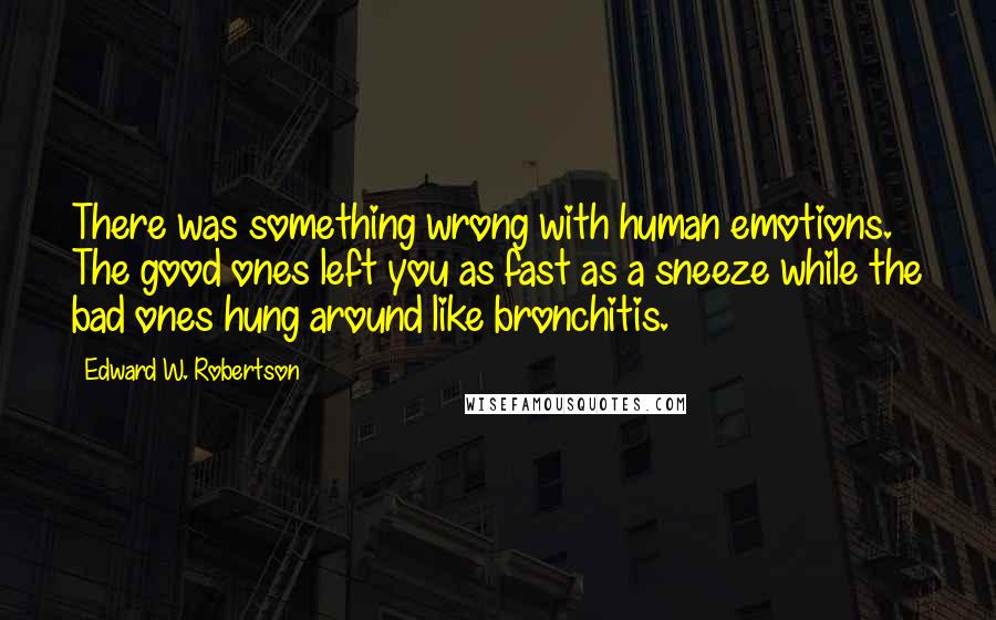 Edward W. Robertson Quotes: There was something wrong with human emotions. The good ones left you as fast as a sneeze while the bad ones hung around like bronchitis.