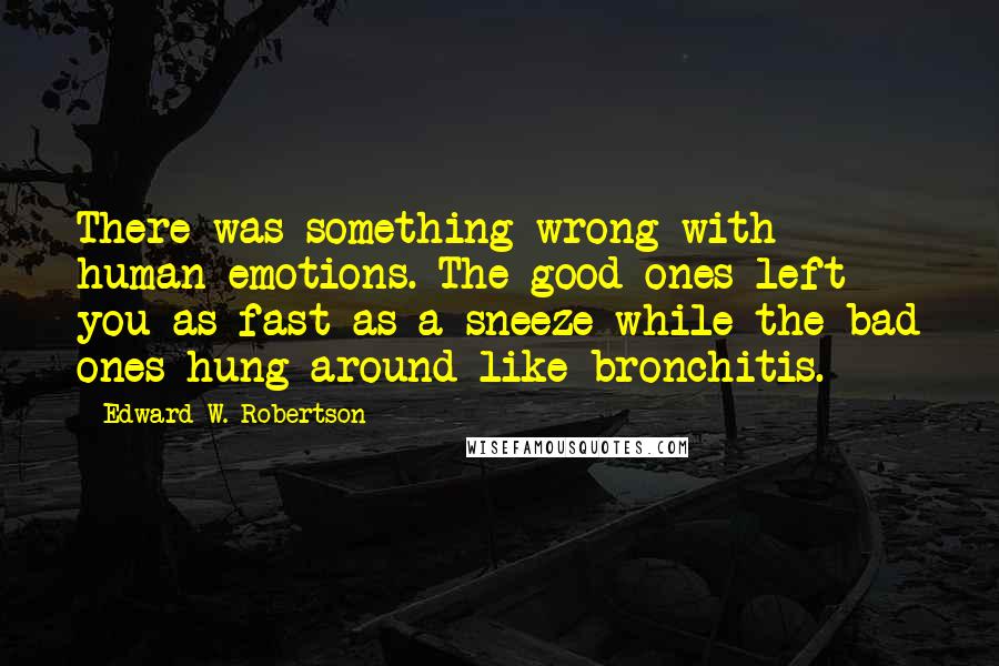 Edward W. Robertson Quotes: There was something wrong with human emotions. The good ones left you as fast as a sneeze while the bad ones hung around like bronchitis.