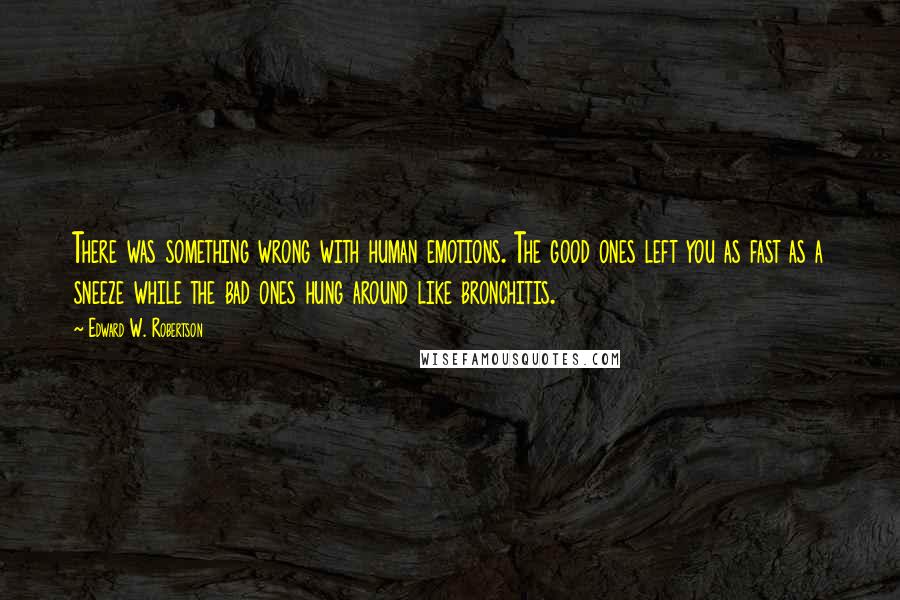 Edward W. Robertson Quotes: There was something wrong with human emotions. The good ones left you as fast as a sneeze while the bad ones hung around like bronchitis.