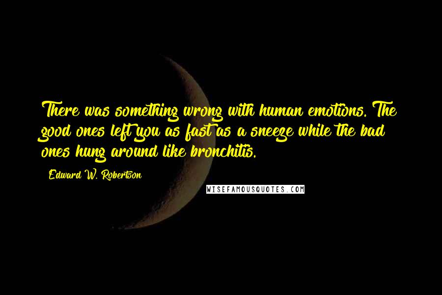 Edward W. Robertson Quotes: There was something wrong with human emotions. The good ones left you as fast as a sneeze while the bad ones hung around like bronchitis.