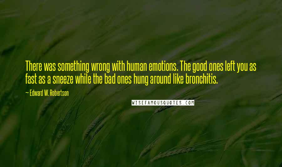 Edward W. Robertson Quotes: There was something wrong with human emotions. The good ones left you as fast as a sneeze while the bad ones hung around like bronchitis.