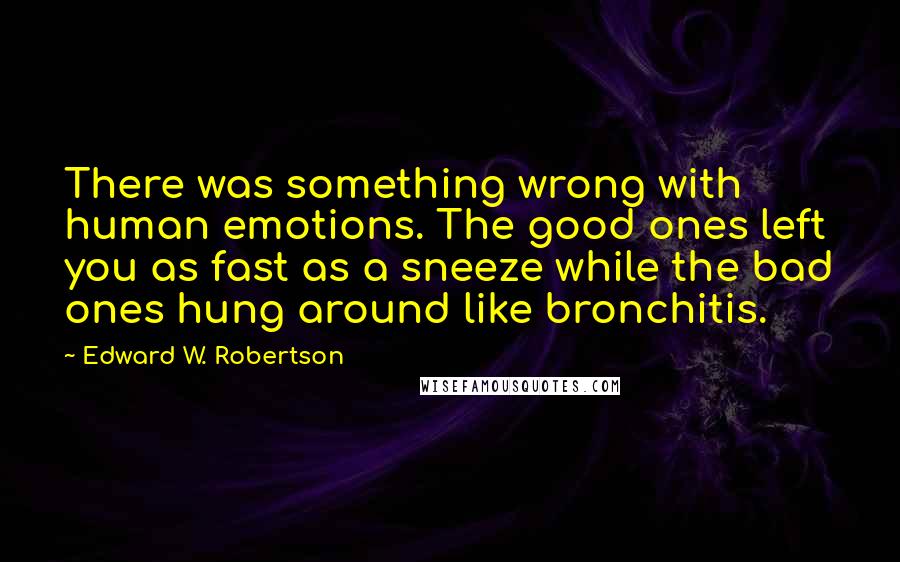 Edward W. Robertson Quotes: There was something wrong with human emotions. The good ones left you as fast as a sneeze while the bad ones hung around like bronchitis.