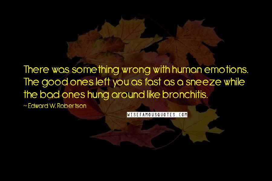 Edward W. Robertson Quotes: There was something wrong with human emotions. The good ones left you as fast as a sneeze while the bad ones hung around like bronchitis.