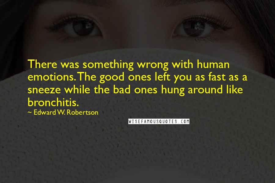 Edward W. Robertson Quotes: There was something wrong with human emotions. The good ones left you as fast as a sneeze while the bad ones hung around like bronchitis.