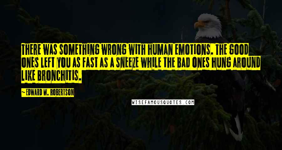 Edward W. Robertson Quotes: There was something wrong with human emotions. The good ones left you as fast as a sneeze while the bad ones hung around like bronchitis.