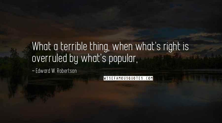 Edward W. Robertson Quotes: What a terrible thing, when what's right is overruled by what's popular,