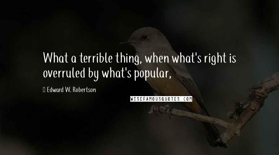 Edward W. Robertson Quotes: What a terrible thing, when what's right is overruled by what's popular,