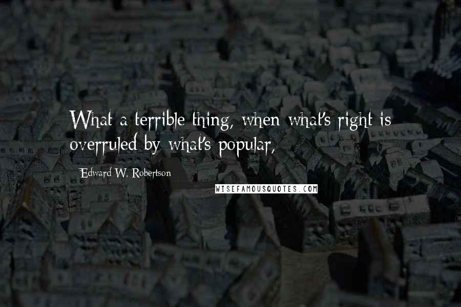 Edward W. Robertson Quotes: What a terrible thing, when what's right is overruled by what's popular,