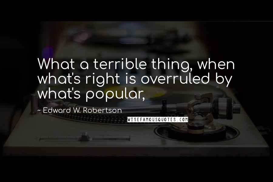 Edward W. Robertson Quotes: What a terrible thing, when what's right is overruled by what's popular,