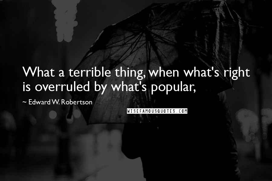 Edward W. Robertson Quotes: What a terrible thing, when what's right is overruled by what's popular,