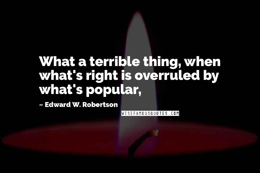 Edward W. Robertson Quotes: What a terrible thing, when what's right is overruled by what's popular,