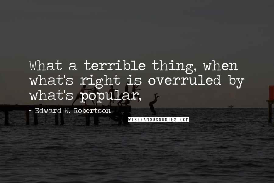 Edward W. Robertson Quotes: What a terrible thing, when what's right is overruled by what's popular,