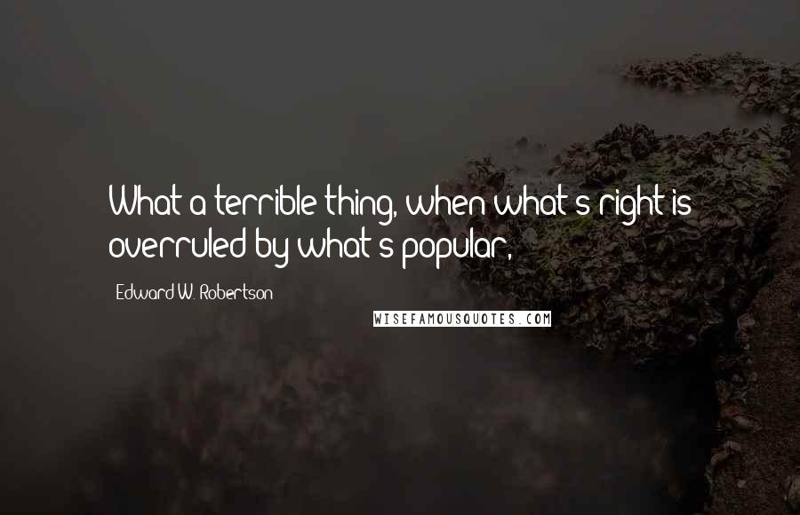 Edward W. Robertson Quotes: What a terrible thing, when what's right is overruled by what's popular,