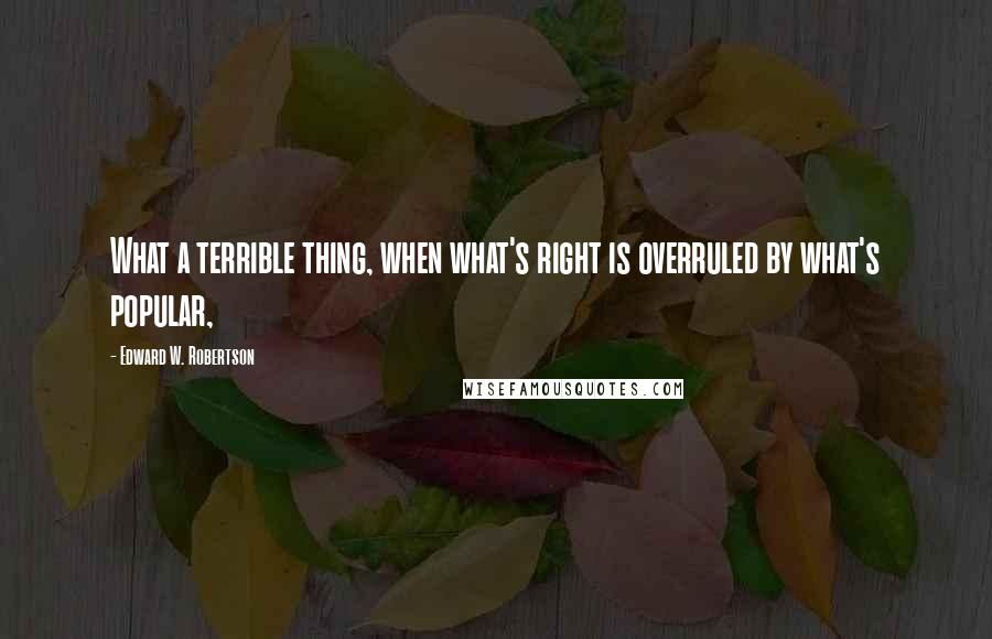 Edward W. Robertson Quotes: What a terrible thing, when what's right is overruled by what's popular,