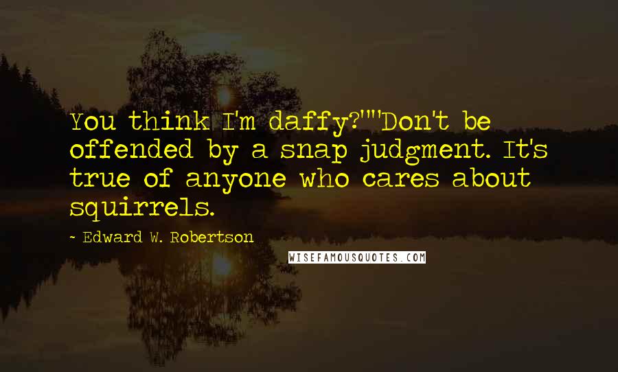 Edward W. Robertson Quotes: You think I'm daffy?""Don't be offended by a snap judgment. It's true of anyone who cares about squirrels.