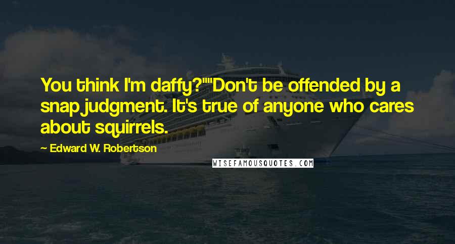 Edward W. Robertson Quotes: You think I'm daffy?""Don't be offended by a snap judgment. It's true of anyone who cares about squirrels.