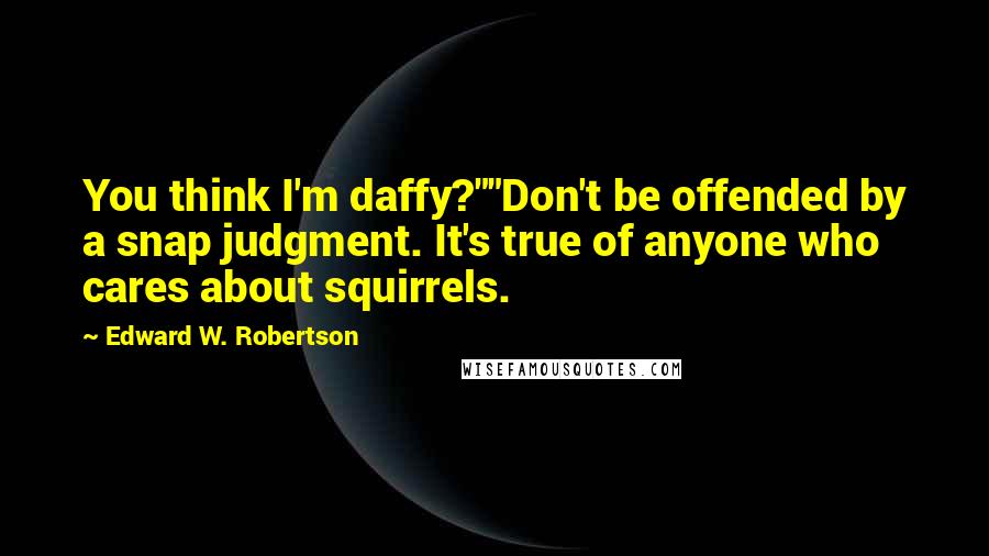 Edward W. Robertson Quotes: You think I'm daffy?""Don't be offended by a snap judgment. It's true of anyone who cares about squirrels.