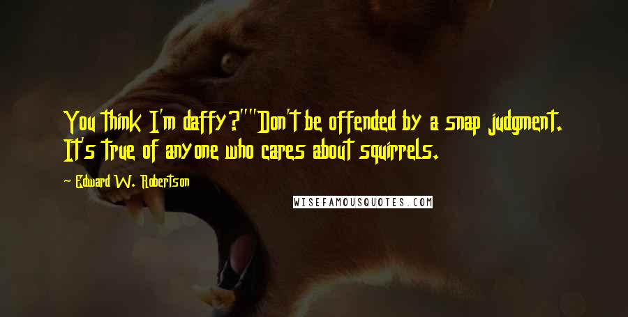 Edward W. Robertson Quotes: You think I'm daffy?""Don't be offended by a snap judgment. It's true of anyone who cares about squirrels.