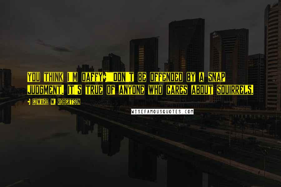 Edward W. Robertson Quotes: You think I'm daffy?""Don't be offended by a snap judgment. It's true of anyone who cares about squirrels.