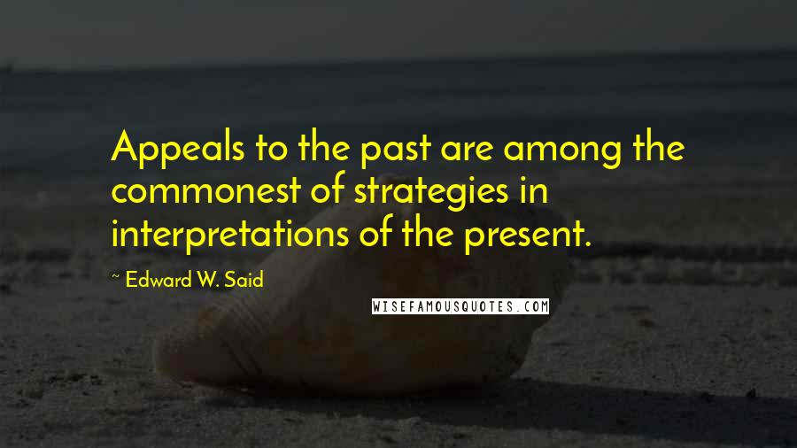 Edward W. Said Quotes: Appeals to the past are among the commonest of strategies in interpretations of the present.