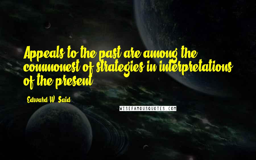 Edward W. Said Quotes: Appeals to the past are among the commonest of strategies in interpretations of the present.