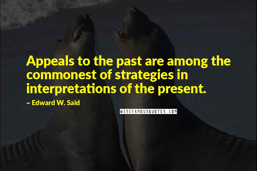 Edward W. Said Quotes: Appeals to the past are among the commonest of strategies in interpretations of the present.