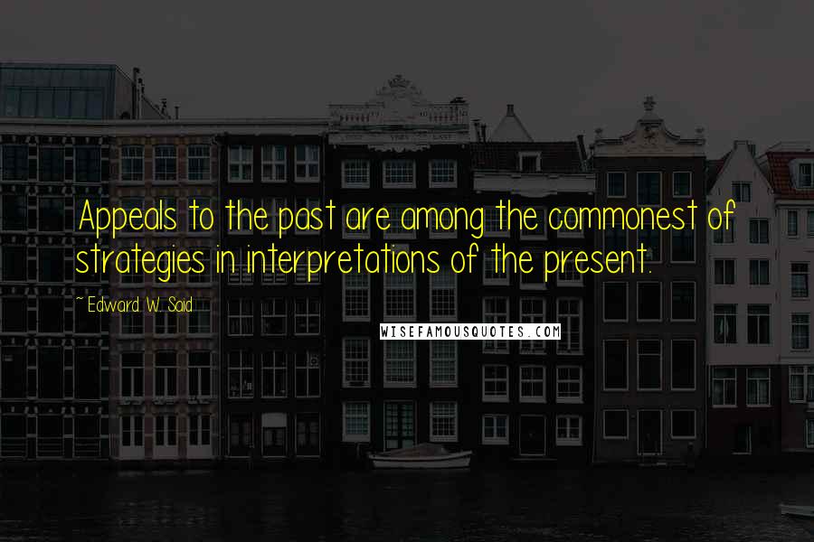 Edward W. Said Quotes: Appeals to the past are among the commonest of strategies in interpretations of the present.