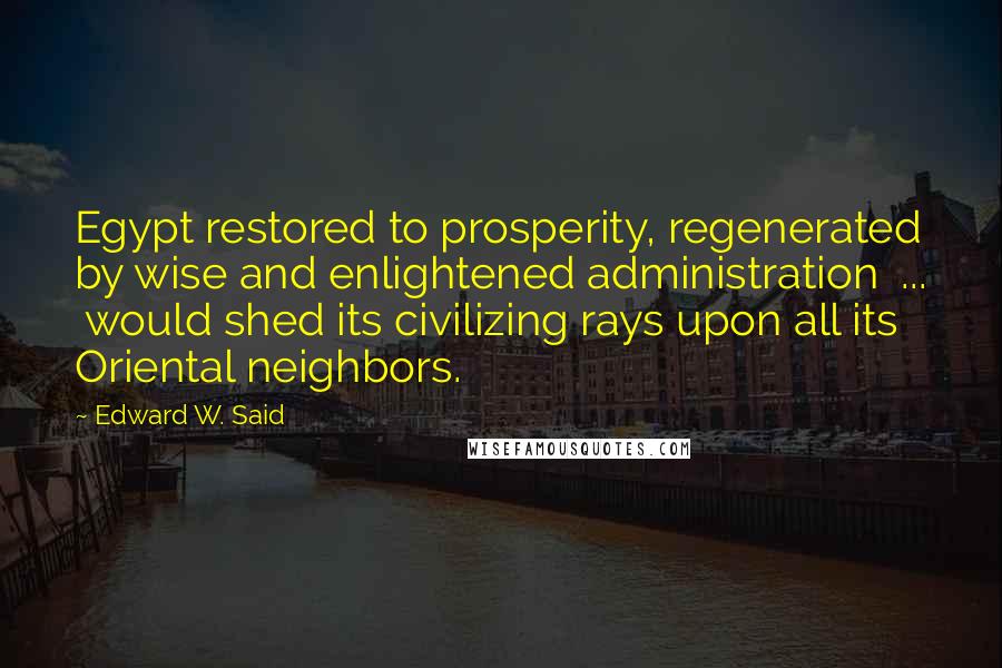Edward W. Said Quotes: Egypt restored to prosperity, regenerated by wise and enlightened administration  ...  would shed its civilizing rays upon all its Oriental neighbors.