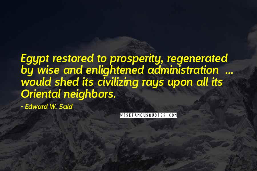 Edward W. Said Quotes: Egypt restored to prosperity, regenerated by wise and enlightened administration  ...  would shed its civilizing rays upon all its Oriental neighbors.