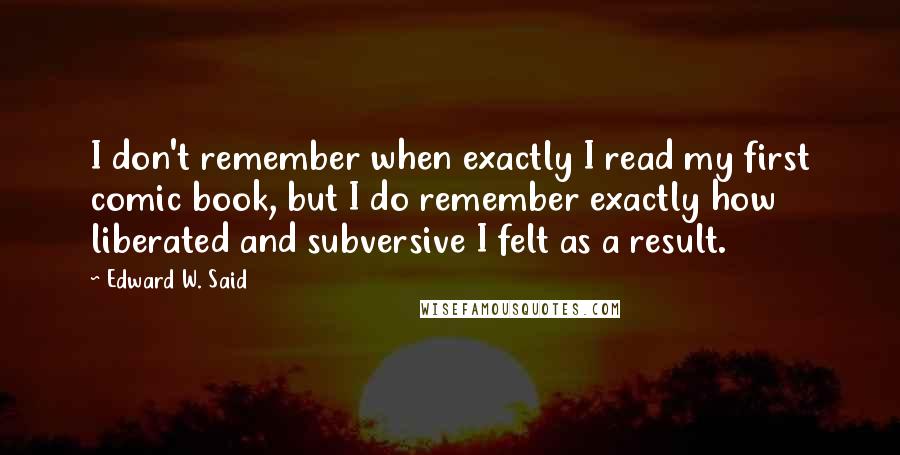 Edward W. Said Quotes: I don't remember when exactly I read my first comic book, but I do remember exactly how liberated and subversive I felt as a result.