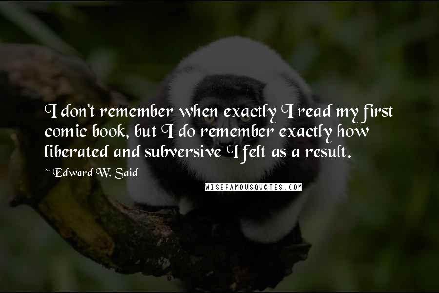 Edward W. Said Quotes: I don't remember when exactly I read my first comic book, but I do remember exactly how liberated and subversive I felt as a result.