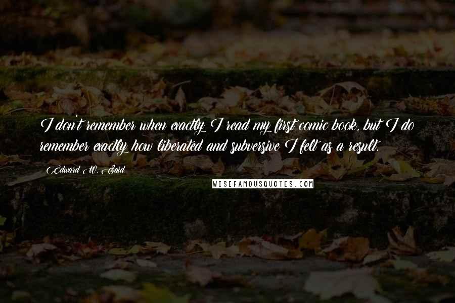 Edward W. Said Quotes: I don't remember when exactly I read my first comic book, but I do remember exactly how liberated and subversive I felt as a result.