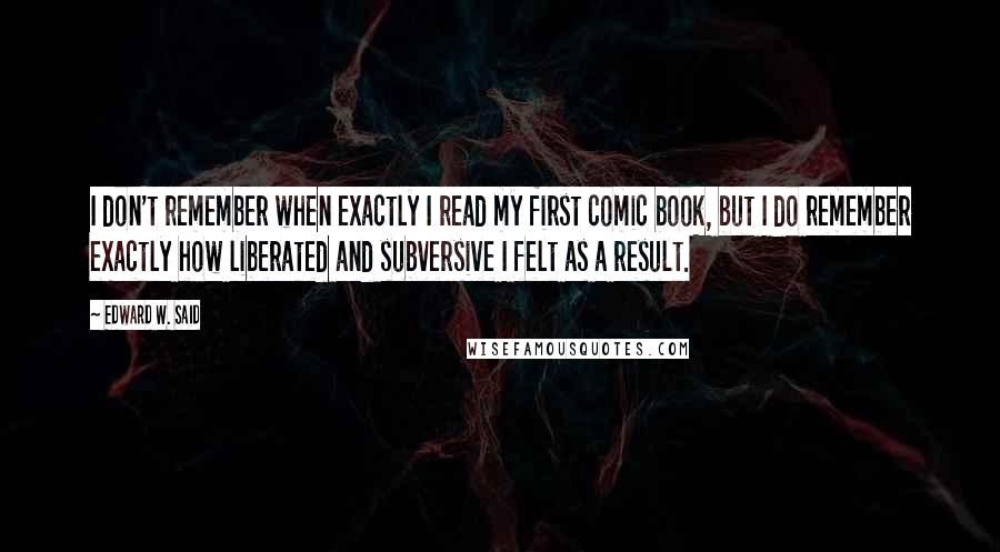 Edward W. Said Quotes: I don't remember when exactly I read my first comic book, but I do remember exactly how liberated and subversive I felt as a result.