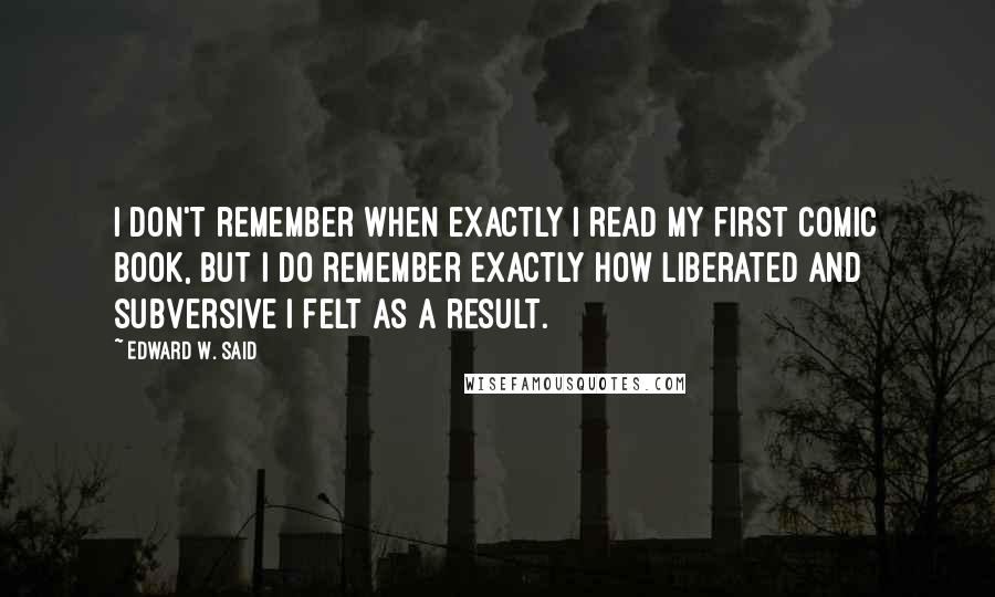 Edward W. Said Quotes: I don't remember when exactly I read my first comic book, but I do remember exactly how liberated and subversive I felt as a result.