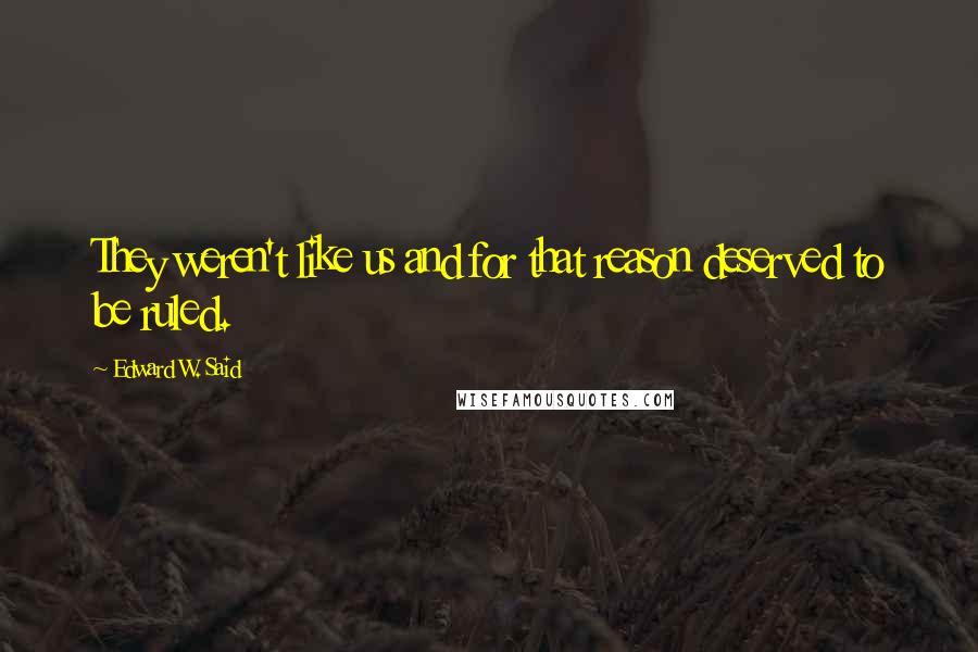 Edward W. Said Quotes: They weren't like us and for that reason deserved to be ruled.