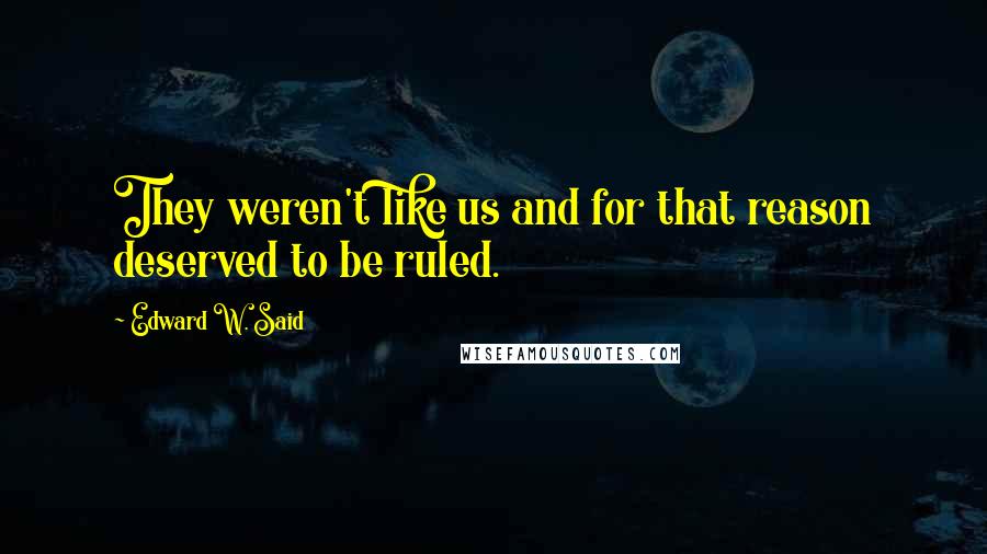 Edward W. Said Quotes: They weren't like us and for that reason deserved to be ruled.