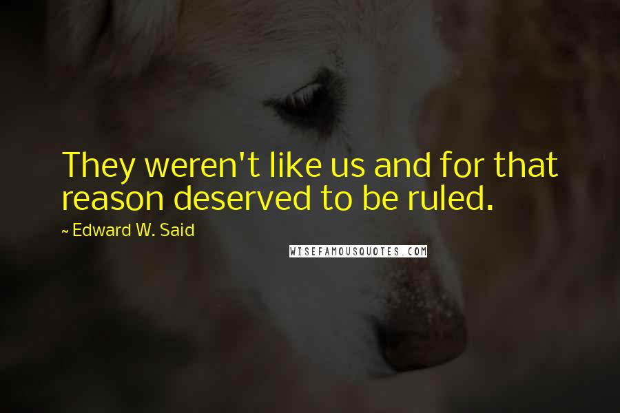 Edward W. Said Quotes: They weren't like us and for that reason deserved to be ruled.