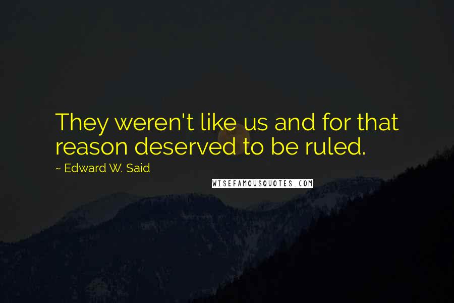 Edward W. Said Quotes: They weren't like us and for that reason deserved to be ruled.