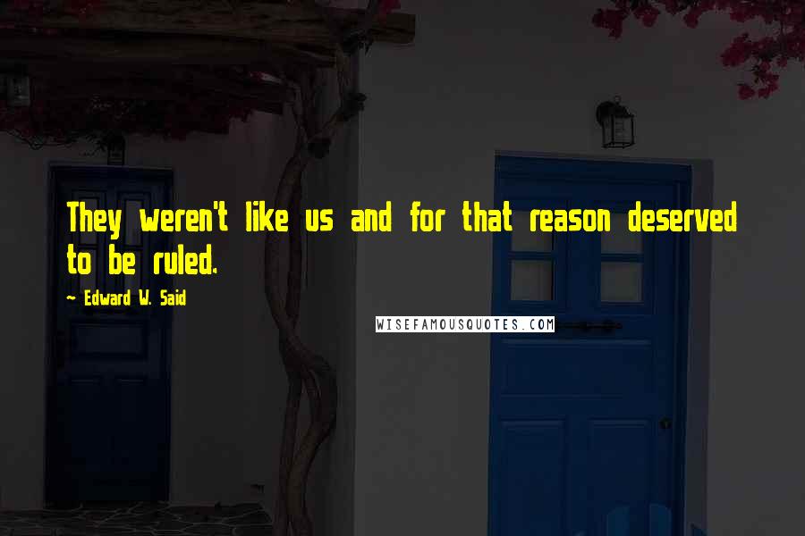 Edward W. Said Quotes: They weren't like us and for that reason deserved to be ruled.