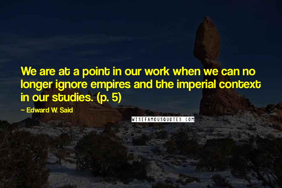 Edward W. Said Quotes: We are at a point in our work when we can no longer ignore empires and the imperial context in our studies. (p. 5)