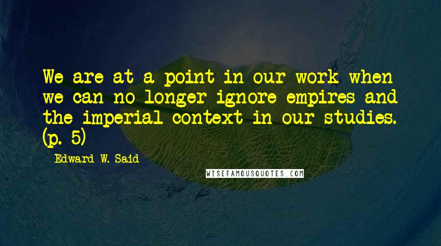 Edward W. Said Quotes: We are at a point in our work when we can no longer ignore empires and the imperial context in our studies. (p. 5)