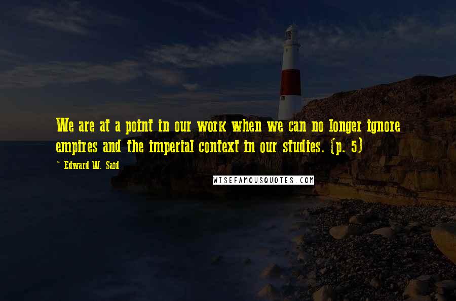 Edward W. Said Quotes: We are at a point in our work when we can no longer ignore empires and the imperial context in our studies. (p. 5)