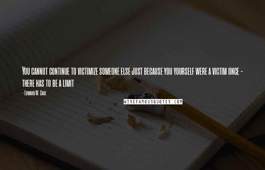 Edward W. Said Quotes: You cannot continue to victimize someone else just because you yourself were a victim once - there has to be a limit