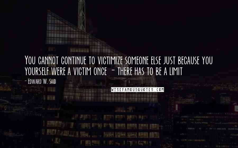 Edward W. Said Quotes: You cannot continue to victimize someone else just because you yourself were a victim once - there has to be a limit